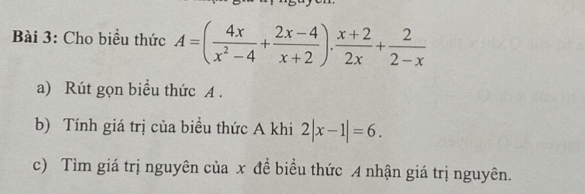 Cho biểu thức A=( 4x/x^2-4 + (2x-4)/x+2 ). (x+2)/2x + 2/2-x 
a) Rút gọn biểu thức A. 
b) Tính giá trị của biểu thức A khi 2|x-1|=6. 
c) Tìm giá trị nguyên của x để biểu thức A nhận giá trị nguyên.