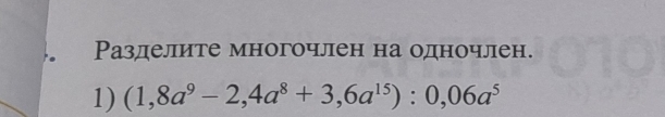 Разделите многочлен на одночлен. 
1) (1,8a^9-2,4a^8+3,6a^(15)):0,06a^5