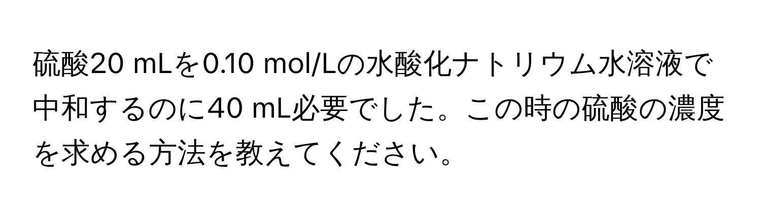 硫酸20 mLを0.10 mol/Lの水酸化ナトリウム水溶液で中和するのに40 mL必要でした。この時の硫酸の濃度を求める方法を教えてください。