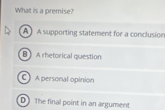 What is a premise?
A A supporting statement for a conclusion
B  A rhetorical question
C A personal opinion
DThe final point in an argument