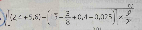 beginarrayr 0,1 sqrt([(2,4+5,6)-(1overline 3)- 3/8 +0,4-0,025)]*  3^3/2^2 endarray
∩ ∩1