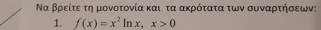 Να βρείτε τη μονοτονία και τα ακρότατα των συναρτήσεων: 
1. f(x)=x^2ln x, x>0