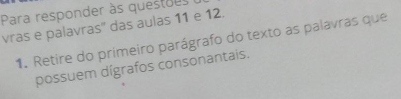 Para responder às questoes 
vras e palavras'' das aulas 11 e 12. 
1. Retire do primeiro parágrafo do texto as palavras que 
possuem dígrafos consonantais.