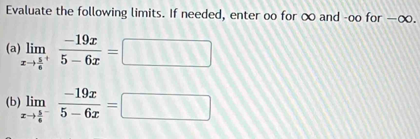 Evaluate the following limits. If needed, enter oo for ∞ and -oo for —∞. 
(a) limlimits _xto frac 56^+ (-19x)/5-6x =□
(b) limlimits _xto frac 56^- (-19x)/5-6x =□