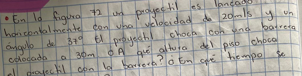 En 10 figurg 72 un progectil es langago 
horicontalmento con whal velocidad do 20m /sy o 
angulb de 37° E1 proygch/ chock con ynd bafrefa 
colodada a 30m. P A quó alto a del piso choca 
el proyectil con la barkera? ò¢n auè tiempo se