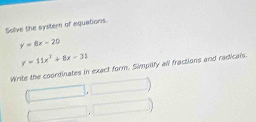 Solve the system of equations.
y=8x-20
y=11x^2+8x-31
Write the coordinates in exact form. Simplify all fractions and radicals. 
□° 
.