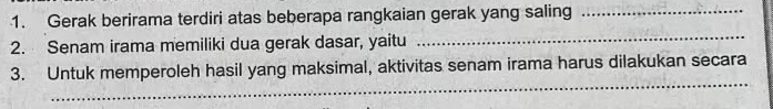 Gerak berirama terdiri atas beberapa rangkaian gerak yang saling_ 
2. Senam irama memiliki dua gerak dasar, yaitu 
_ 
_ 
3. Untuk memperoleh hasil yang maksimal, aktivitas senam irama harus dilakukan secara