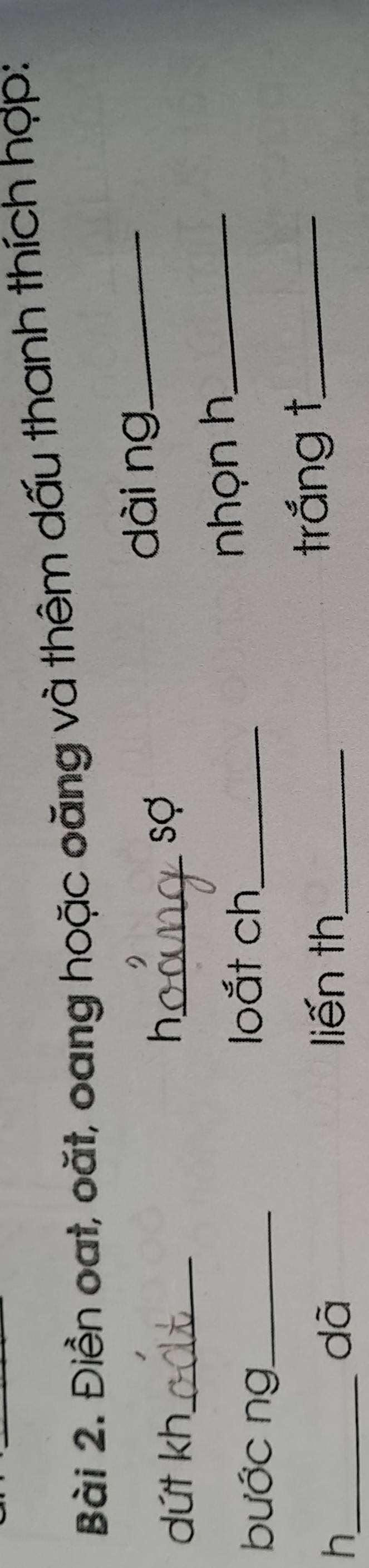 Điền oạt, oặt, oang hoặc oăng và thêm dấu thanh thích hợp: 
dứt kh_ _dài ng_ 
h 
sợ 
nhọn h_ 
bước ng_ 
loắt ch_ 
_h 
dà 
liến th_ trắng t_