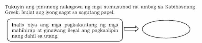 Tukuyin ang pinunong nakagawa ng mga sumusunod na ambag sa Kabihasnang 
Greek. Isulat ang iyong sagot sa sagutang papel. 
Inalis niya ang mga pagkakautang ng mga 
mahihirap at ginawang ilegal ang pagkaalipin 
nang dahil sa utang.