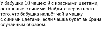 У бабушки 10 чашек: 9 с красными цветами, 
остальные с синими. Найдите вероятность 
Τого, что бабушка нальёт чай в чашку 
с синими цветами, если чашка будет выιбрана 
случайным образом.