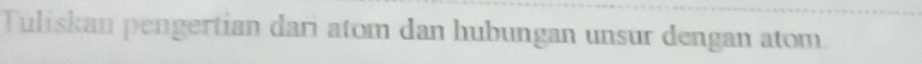 Tuliskan pengertian dari atom dan hubungan unsur dengan atom.