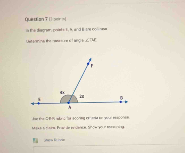 In the diagram, points E, A, and B are collinear. 
Determine the measure of angle ∠ FAE
Use the C-E-R rubric for scoring criteria on your response. 
Make a claim. Provide evidence. Show your reasoning 
Show Rubric