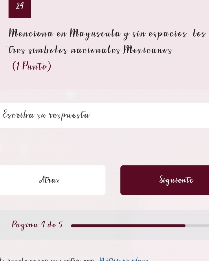 Menciona en Mayuscula y sin espacios los
Tres simbolos nacionales Mexicanos
(1 Punto)
Escriba su respuesta
Atrax Siguiente
Pagina 4 de 5