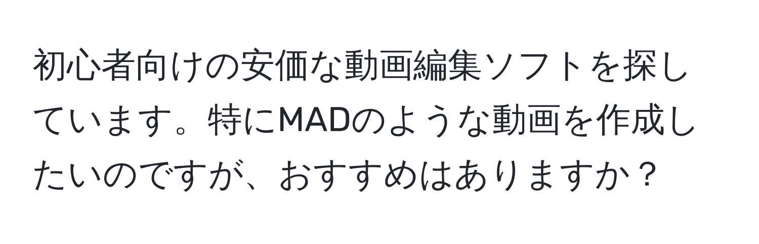 初心者向けの安価な動画編集ソフトを探しています。特にMADのような動画を作成したいのですが、おすすめはありますか？