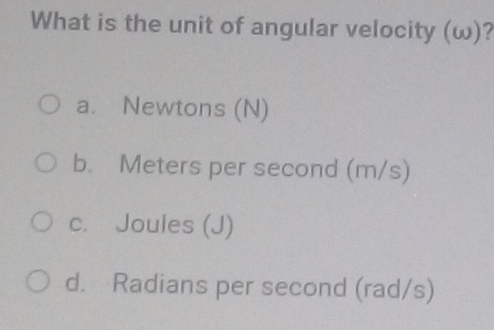 What is the unit of angular velocity (ω)?
a. Newtons (N)
b. Meters per second (m/s)
c. Joules (J)
d. Radians per second (rad/s)