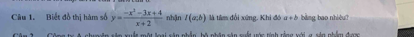 Biết đồ thị hàm số y= (-x^2-3x+4)/x+2  nhận I(a;b) là tâm đối xứng. Khi đó a+b bằng bao nhiêu? 
Câu 3 Cộng ty A. chuyên sản xuất một loại sản phầp, bộ phân sản suất ước tính rằng với g sản phẩm được