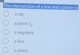 The intersection of a line and a plane is
a ray
a point
a segment
a line
a plane