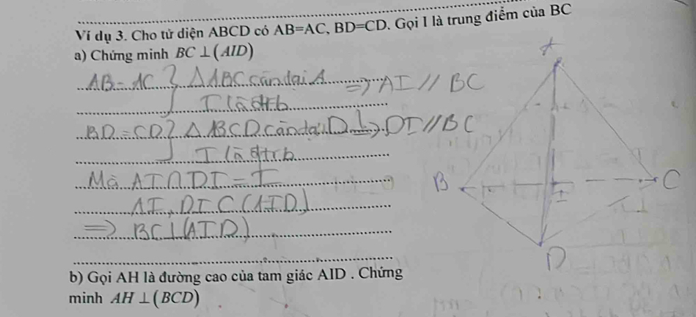 Ví dụ 3. Cho tử diện ABCD có AB=AC, BD=CD - Gọi I là trung điểm của BC
a) Chứng minh BC⊥ (AID)
_ 
_ 
_ 
_ 
_ 
_ 
_ 
_ 
_ 
_ 
_ 
_ 
_ 
_ 
b) Gọi AH là đường cao của tam giác AID. Chứng 
minh AH⊥ (BCD)