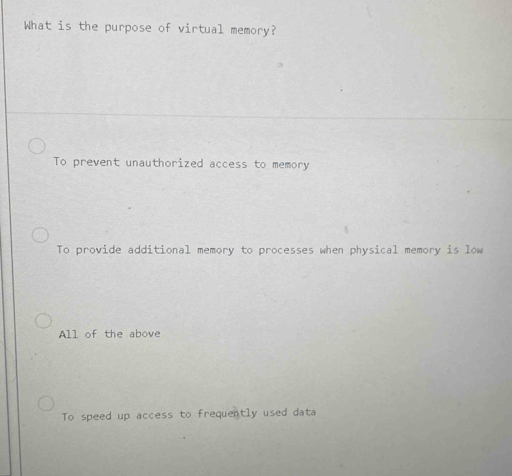 What is the purpose of virtual memory?
To prevent unauthorized access to memory
To provide additional memory to processes when physical memory is low
All of the above
To speed up access to frequently used data