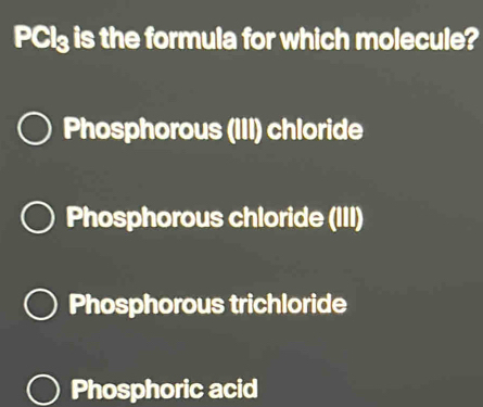 PCI₃ is the formula for which molecule?
Phosphorous (III) chloride
Phosphorous chloride (III)
Phosphorous trichloride
Phosphoric acid