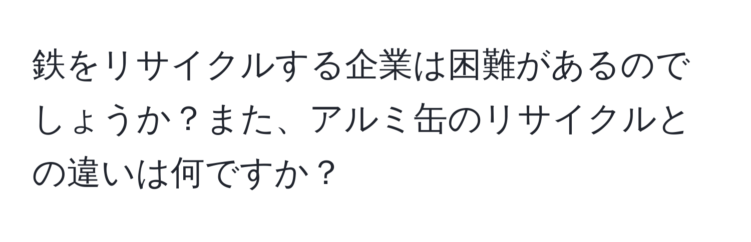 鉄をリサイクルする企業は困難があるのでしょうか？また、アルミ缶のリサイクルとの違いは何ですか？