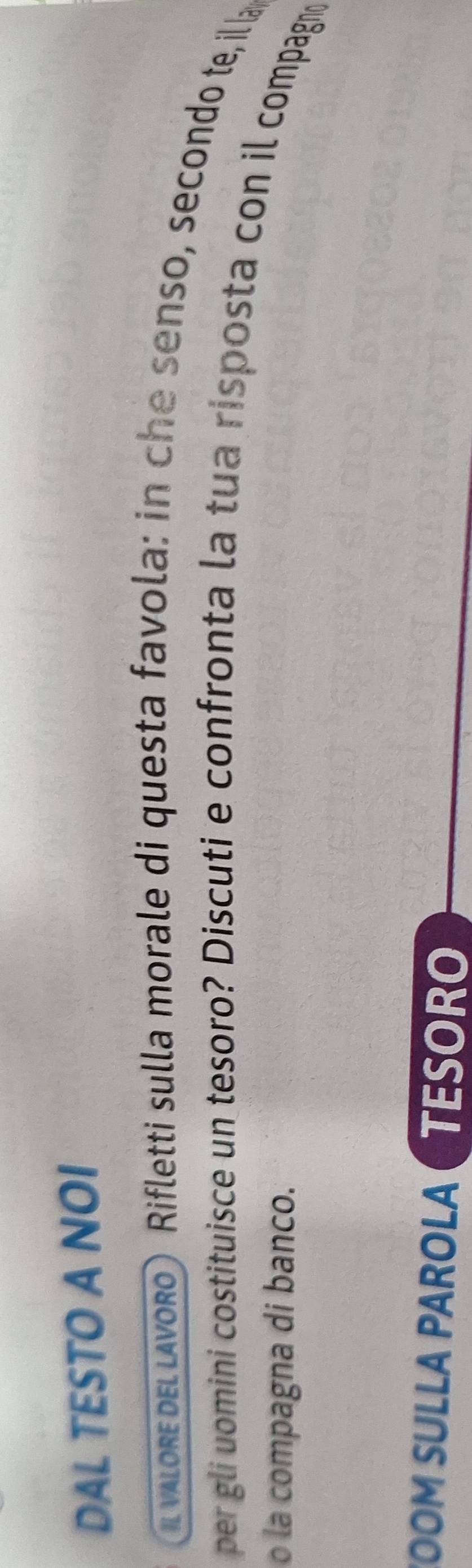 DAL TESTO A NOI 
l valore del lavoro) Rifletti sulla morale di questa favola: in che senso, secondo te, il la 
per gli uomini costituisce un tesoro? Discuti e confronta la tua risposta con il compagno 
o la compagna di banco. 
COOM SULLA PAROLA TESOR