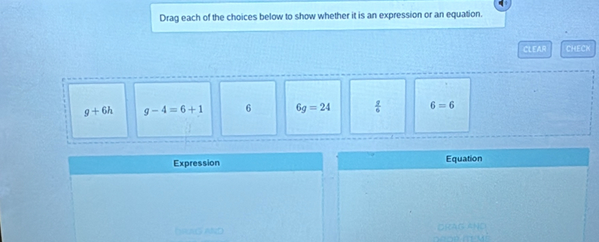 Drag each of the choices below to show whether it is an expression or an equation. 
CLEAR CHECK
g+6h g-4=6+1 6 6g=24  g/6  6=6
Expression Equation 
DRAG AND DRAG AND