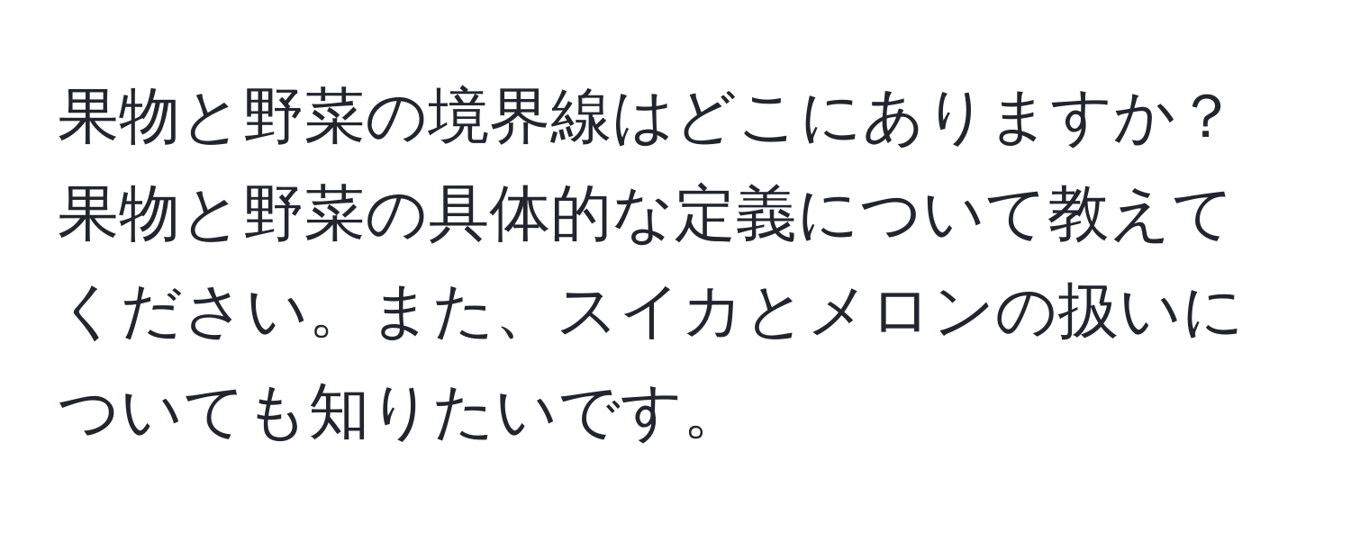 果物と野菜の境界線はどこにありますか？果物と野菜の具体的な定義について教えてください。また、スイカとメロンの扱いについても知りたいです。