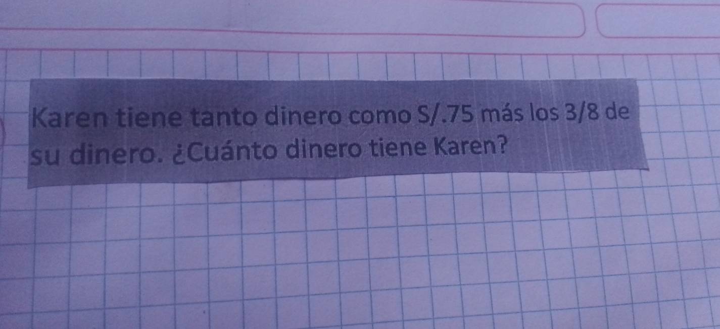 Karen tiene tanto dinero como S/.75 más los 3/8 de 
su dinero. ¿Cuánto dinero tiene Karen?