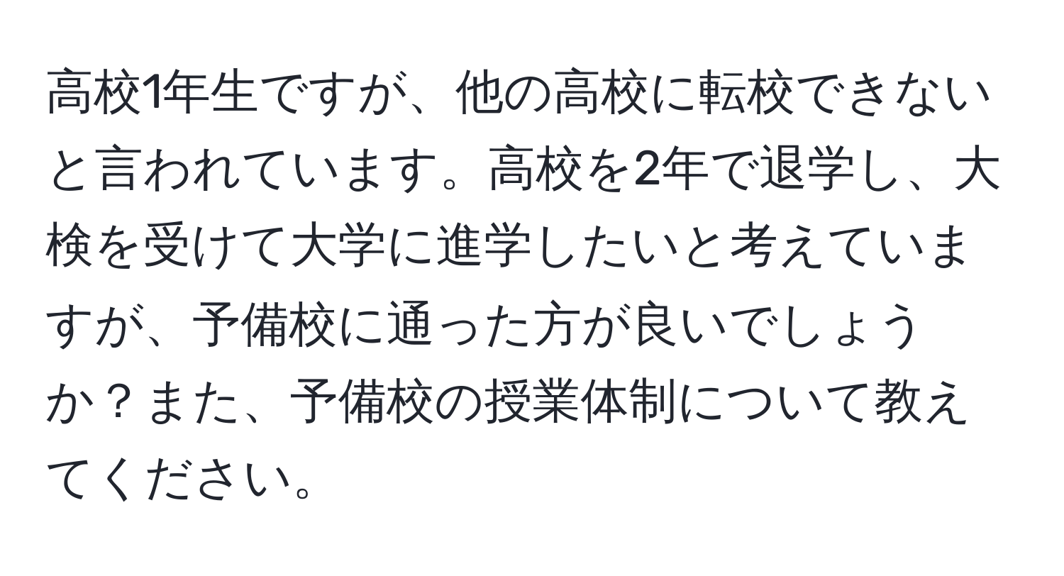 高校1年生ですが、他の高校に転校できないと言われています。高校を2年で退学し、大検を受けて大学に進学したいと考えていますが、予備校に通った方が良いでしょうか？また、予備校の授業体制について教えてください。