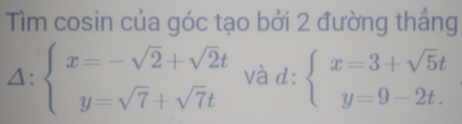 Tìm cosin của góc tạo bởi 2 đường thẳng
△ :beginarrayl x=-sqrt(2)+sqrt(2)t y=sqrt(7)+sqrt(7)tendarray. và d: beginarrayl x=3+sqrt(5)t y=9-2t.endarray.