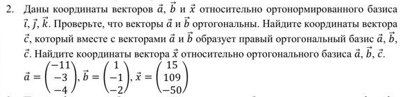 Даны координаты векторов vector a, vector b H vector x относительно ортонормированного базиса
vector l, vector j, vector k. Проверьте, что векторы vector a H vector b ортогональны. Найдиτе координать вектора
vector c , κоторый вместе с векторами vector a M vector b образует правый ортогональный базис vector a, vector b, 
ご. Найдиτе κоординаτы вектора vector x относительно ортогонального базиса vector a, vector b, vector c.
vector a=beginpmatrix -11 -3 -4endpmatrix , vector b=beginpmatrix 1 -1 -2endpmatrix , vector x=beginpmatrix 15 109 -50endpmatrix