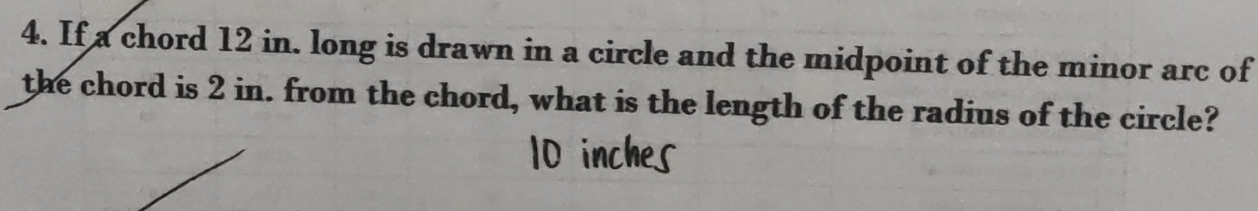 If a chord 12 in. long is drawn in a circle and the midpoint of the minor arc of 
the chord is 2 in. from the chord, what is the length of the radius of the circle?