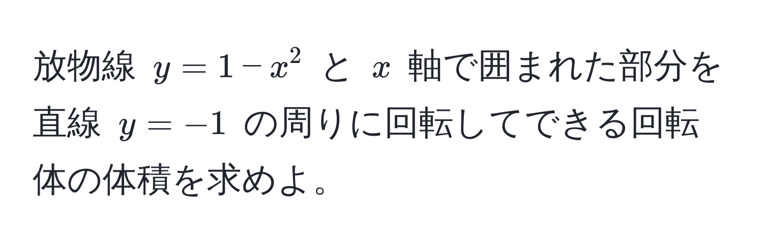 放物線 $y = 1 - x^2$ と $x$ 軸で囲まれた部分を直線 $y = -1$ の周りに回転してできる回転体の体積を求めよ。