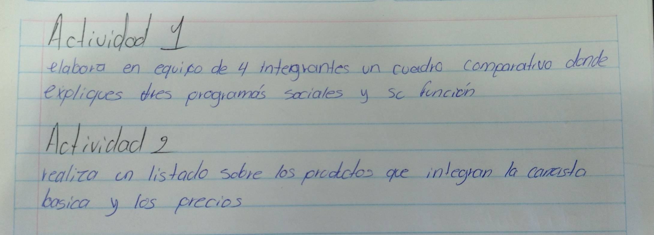 Actividad y 
elabora en equipo de 4 infergrantes un cuadro comparativo dande 
expliques tres programds sociales y sc funcion 
Actividad g 
realiza in listado sobve l0s prodclos ae in/egran la canesla 
basica y los precios