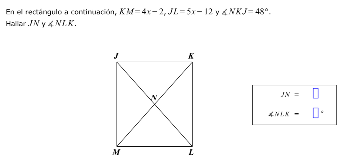 En el rectángulo a continuación, KM=4x-2, JL=5x-12 y ∠ NKJ=48°. 
Hallar JN y ∠ NLK.
JN= □
∠ NLK= |