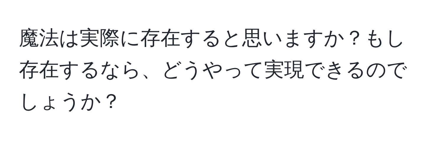 魔法は実際に存在すると思いますか？もし存在するなら、どうやって実現できるのでしょうか？