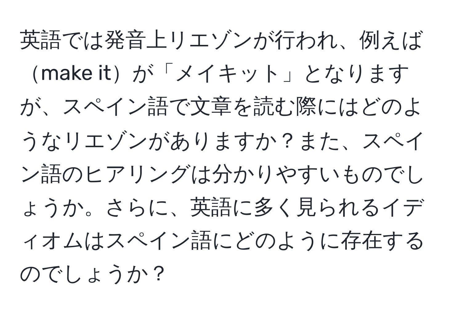 英語では発音上リエゾンが行われ、例えばmake itが「メイキット」となりますが、スペイン語で文章を読む際にはどのようなリエゾンがありますか？また、スペイン語のヒアリングは分かりやすいものでしょうか。さらに、英語に多く見られるイディオムはスペイン語にどのように存在するのでしょうか？