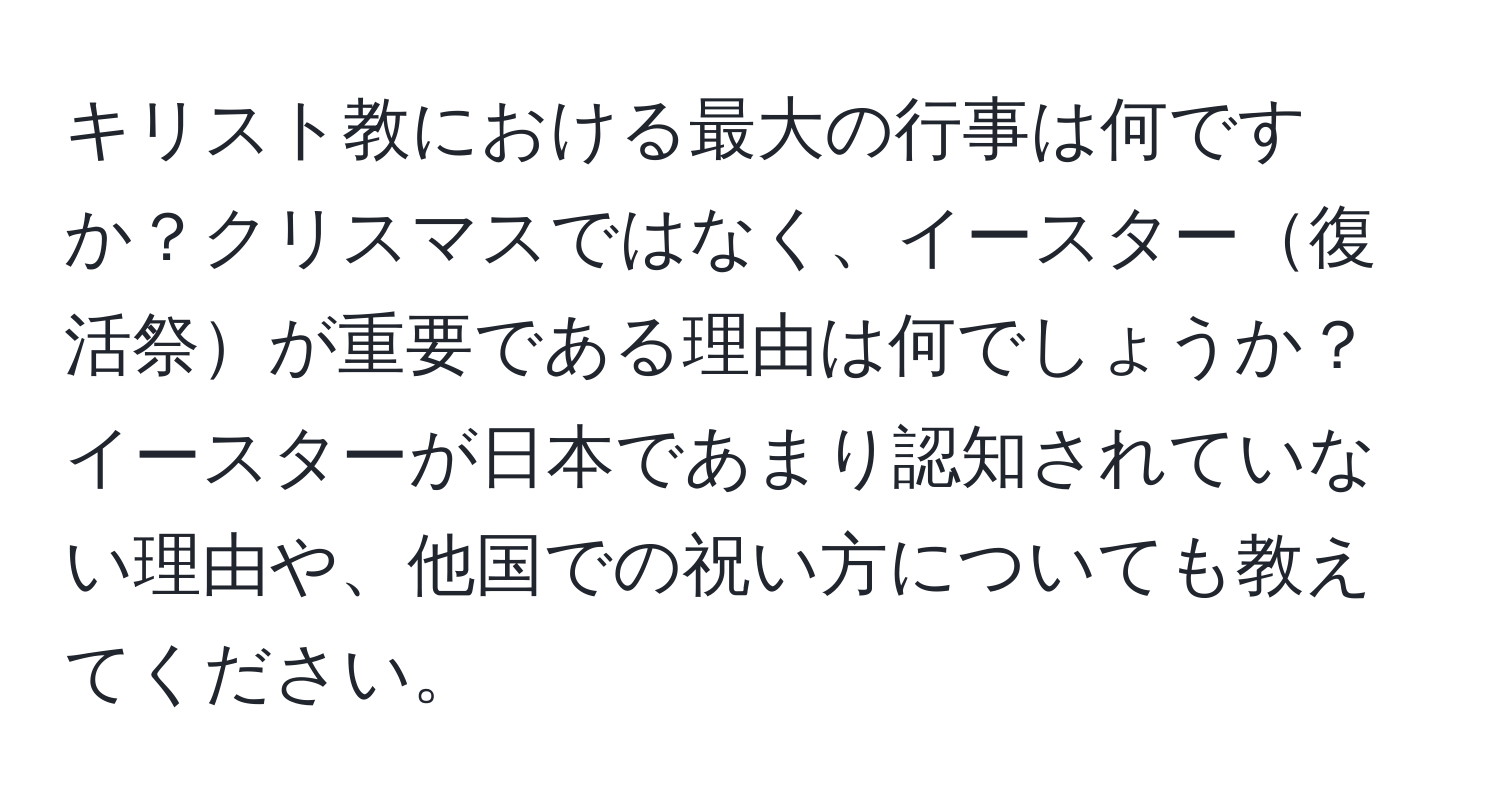 キリスト教における最大の行事は何ですか？クリスマスではなく、イースター復活祭が重要である理由は何でしょうか？イースターが日本であまり認知されていない理由や、他国での祝い方についても教えてください。