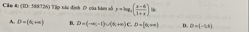 (ID: 588726) Tập xác định D của hàm số y=log _2( (x-6)/1+x ) là:
A. D=(6;+∈fty ) B. D=(-∈fty ;-1)∪ (6;+∈fty ) C. D=[6;+∈fty ) D. D=(-1;6)