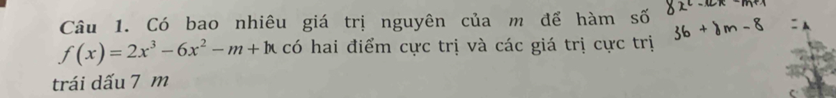 Có bao nhiêu giá trị nguyên của m để hàm số
f(x)=2x^3-6x^2-m+h có hai điểm cực trị và các giá trị cực trị 
trái dấu 7 m