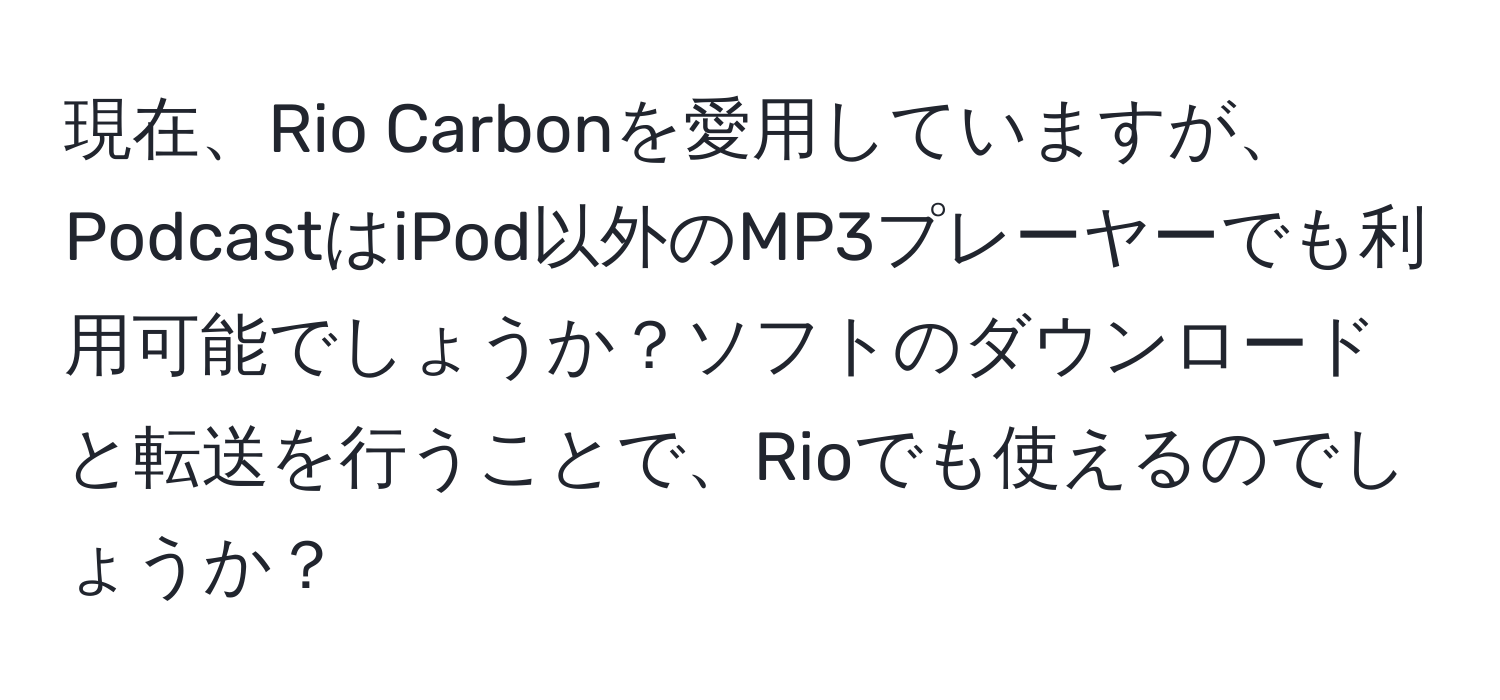 現在、Rio Carbonを愛用していますが、PodcastはiPod以外のMP3プレーヤーでも利用可能でしょうか？ソフトのダウンロードと転送を行うことで、Rioでも使えるのでしょうか？