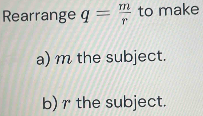 Rearrange q= m/r  to make 
a) m the subject. 
b) r the subject.