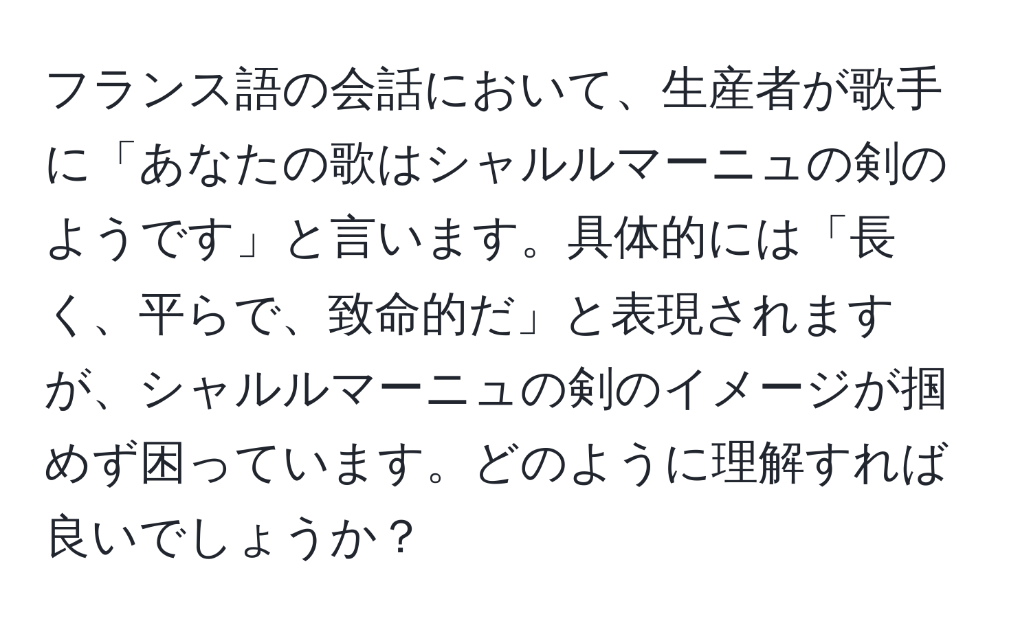 フランス語の会話において、生産者が歌手に「あなたの歌はシャルルマーニュの剣のようです」と言います。具体的には「長く、平らで、致命的だ」と表現されますが、シャルルマーニュの剣のイメージが掴めず困っています。どのように理解すれば良いでしょうか？