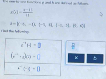 The one-to-one functions g and h are defined as follows.
g(x)= (x-13)/11 
h= (-6,-1),(-3,8),(-1,5),(9,6)
Find the following.
 □ /□  
×