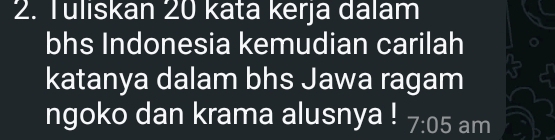 Tuliskan 20 kata kerja dalam 
bhs Indonesia kemudian carilah 
katanya dalam bhs Jawa ragam 
ngoko dan krama alusnya ! 7:05 am