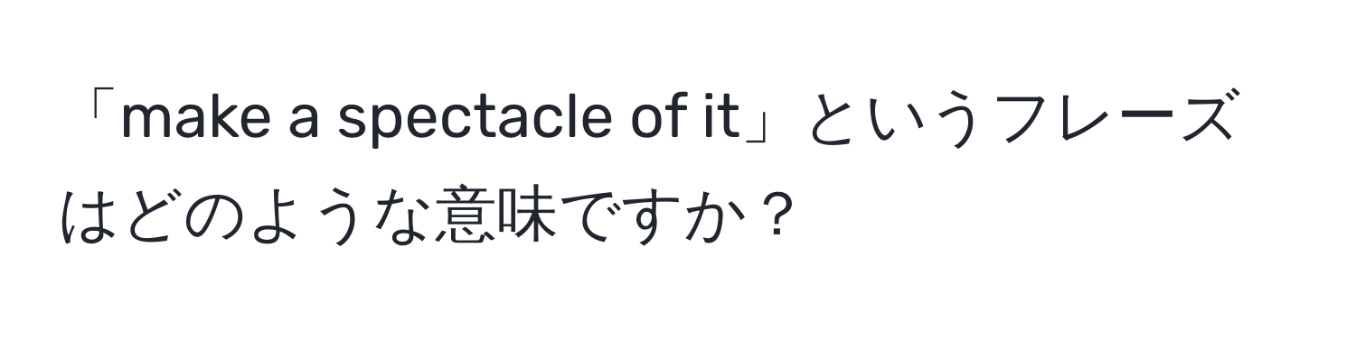 「make a spectacle of it」というフレーズはどのような意味ですか？