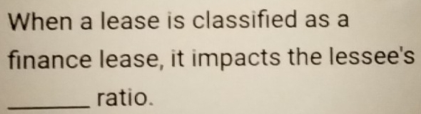 When a lease is classified as a 
finance lease, it impacts the lessee's 
_ratio.