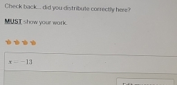 Check back... did you distribute correctly here? 
MUST show your work.
x=-13