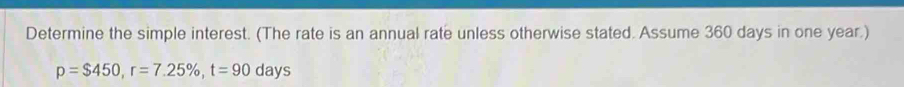 Determine the simple interest. (The rate is an annual rate unless otherwise stated. Assume 360 days in one year.)
p=$450, r=7.25% , t=90 days